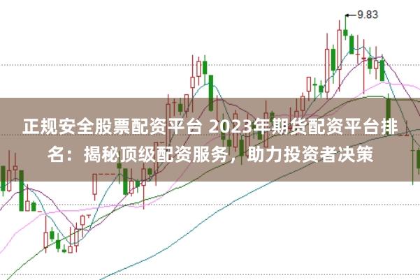正规安全股票配资平台 2023年期货配资平台排名：揭秘顶级配资服务，助力投资者决策