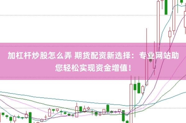 加杠杆炒股怎么弄 期货配资新选择：专业网站助您轻松实现资金增值！