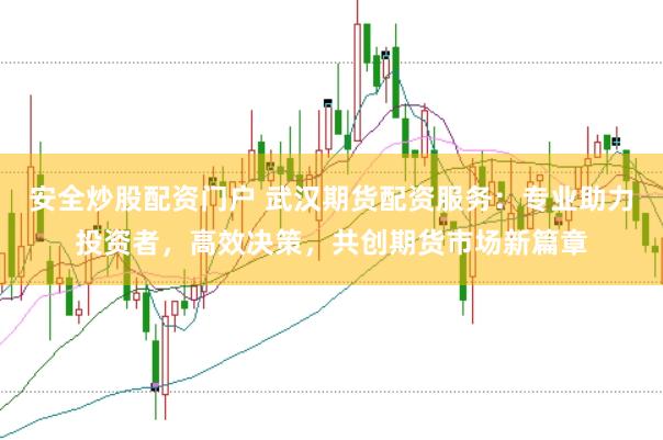 安全炒股配资门户 武汉期货配资服务：专业助力投资者，高效决策，共创期货市场新篇章