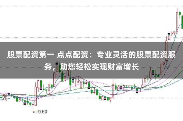 股票配资第一 点点配资：专业灵活的股票配资服务，助您轻松实现财富增长