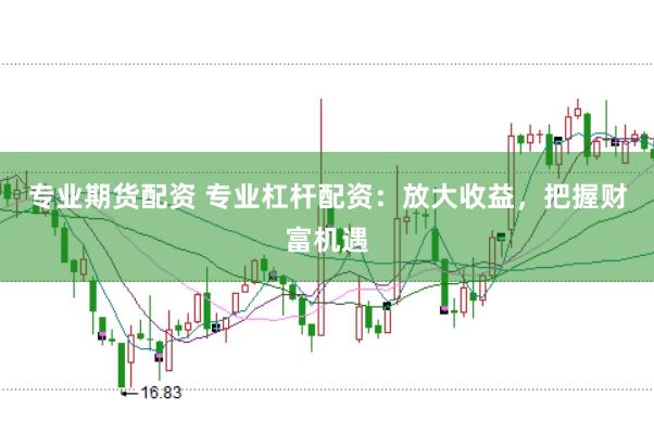 专业期货配资 专业杠杆配资：放大收益，把握财富机遇