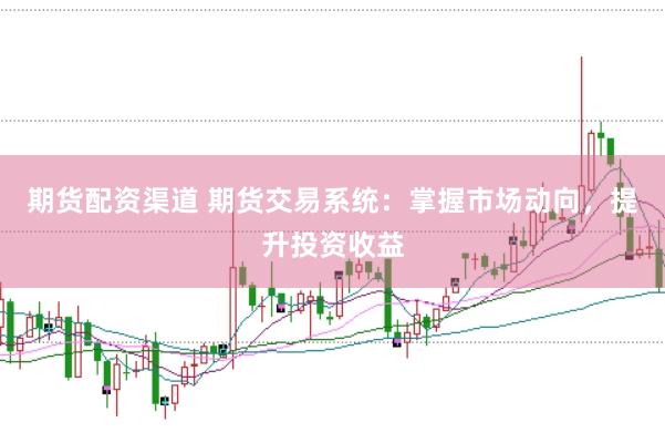 期货配资渠道 期货交易系统：掌握市场动向，提升投资收益