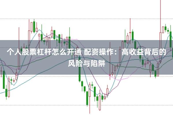 个人股票杠杆怎么开通 配资操作：高收益背后的风险与陷阱