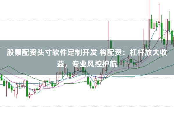 股票配资头寸软件定制开发 构配资：杠杆放大收益，专业风控护航