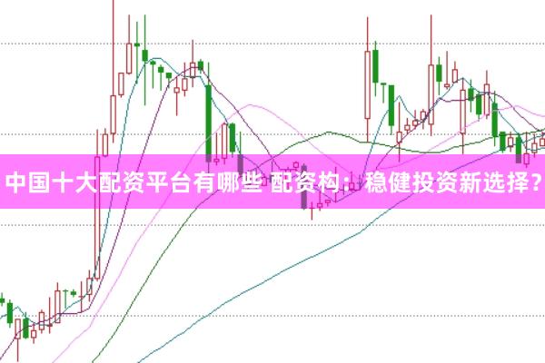 中国十大配资平台有哪些 配资构：稳健投资新选择？