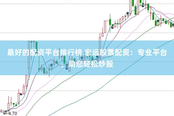 最好的配资平台排行榜 宏远股票配资：专业平台，助您轻松炒股