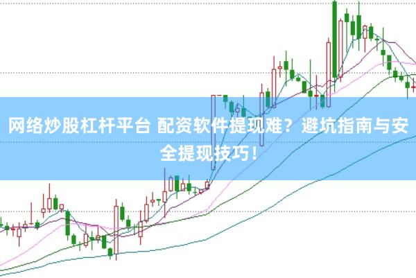 网络炒股杠杆平台 配资软件提现难？避坑指南与安全提现技巧！