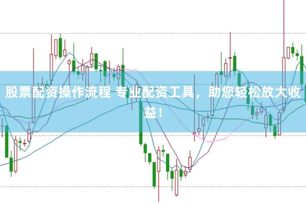 股票配资操作流程 专业配资工具，助您轻松放大收益！