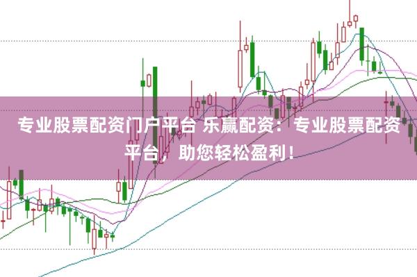 专业股票配资门户平台 乐赢配资：专业股票配资平台，助您轻松盈利！