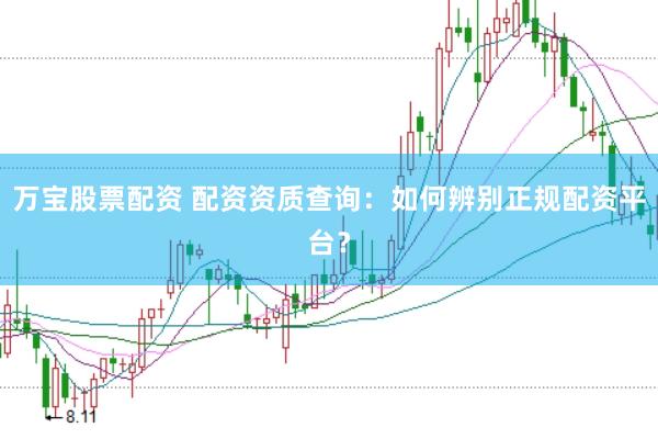 万宝股票配资 配资资质查询：如何辨别正规配资平台？