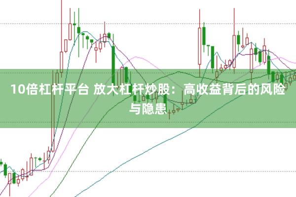 10倍杠杆平台 放大杠杆炒股：高收益背后的风险与隐患