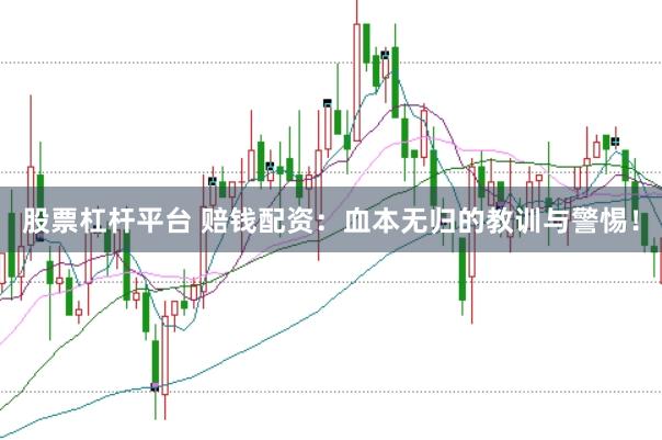 股票杠杆平台 赔钱配资：血本无归的教训与警惕！