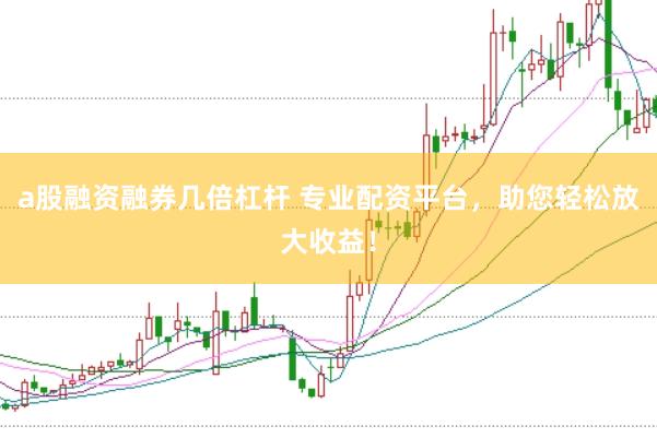 a股融资融券几倍杠杆 专业配资平台，助您轻松放大收益！