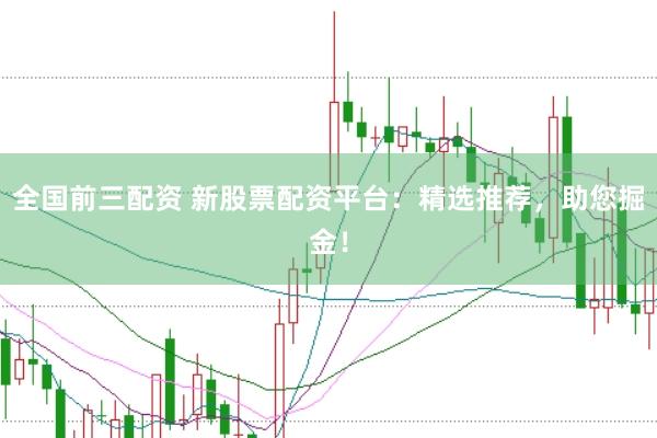全国前三配资 新股票配资平台：精选推荐，助您掘金！