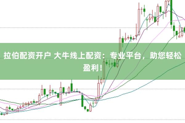 拉伯配资开户 大牛线上配资：专业平台，助您轻松盈利！