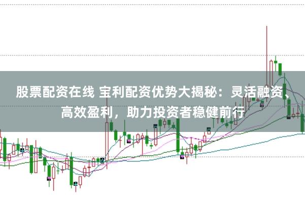 股票配资在线 宝利配资优势大揭秘：灵活融资、高效盈利，助力投资者稳健前行
