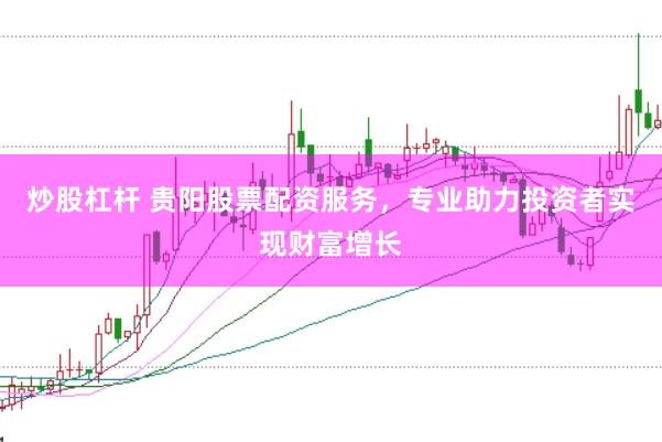 炒股杠杆 贵阳股票配资服务，专业助力投资者实现财富增长