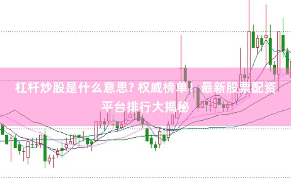 杠杆炒股是什么意思? 权威榜单！最新股票配资平台排行大揭秘