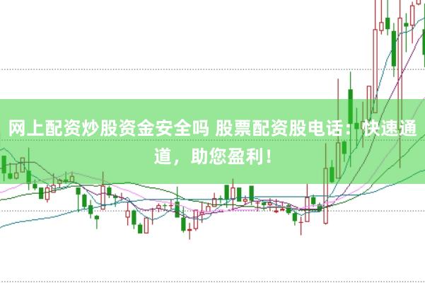 网上配资炒股资金安全吗 股票配资股电话：快速通道，助您盈利！