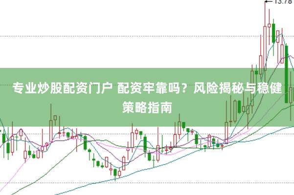 专业炒股配资门户 配资牢靠吗？风险揭秘与稳健策略指南