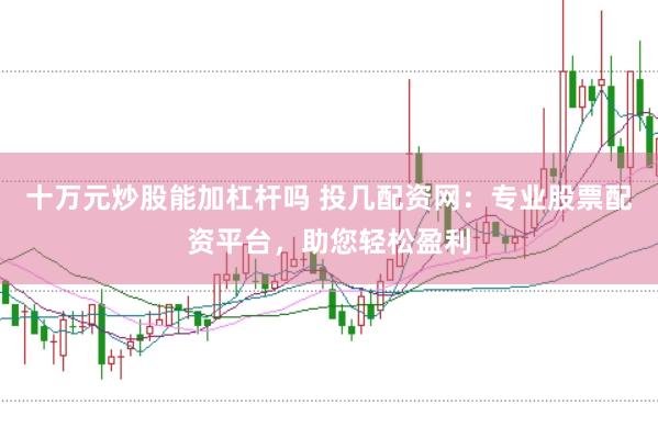 十万元炒股能加杠杆吗 投几配资网：专业股票配资平台，助您轻松盈利
