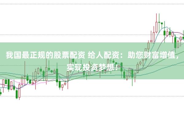我国最正规的股票配资 给人配资：助您财富增值，实现投资梦想！