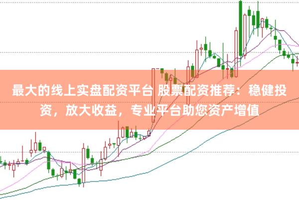 最大的线上实盘配资平台 股票配资推荐：稳健投资，放大收益，专业平台助您资产增值