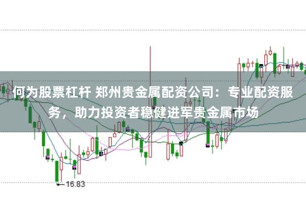 何为股票杠杆 郑州贵金属配资公司：专业配资服务，助力投资者稳健进军贵金属市场