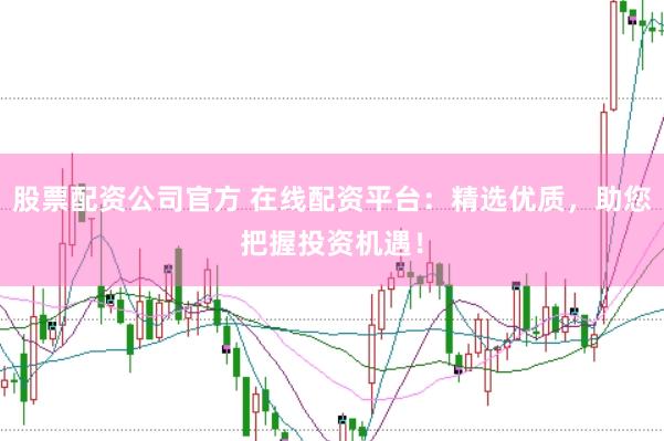 股票配资公司官方 在线配资平台：精选优质，助您把握投资机遇！
