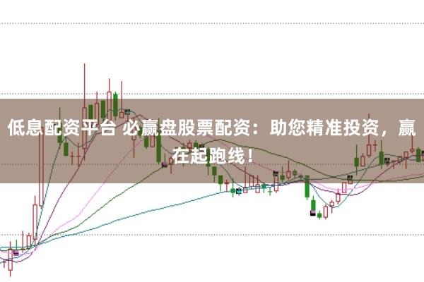 低息配资平台 必赢盘股票配资：助您精准投资，赢在起跑线！