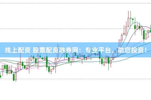 线上配资 股票配资融券网：专业平台，助您投资！