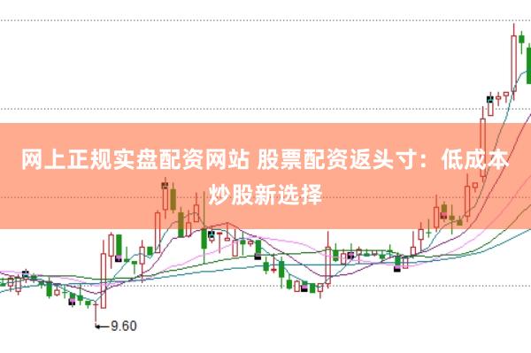 网上正规实盘配资网站 股票配资返头寸：低成本炒股新选择