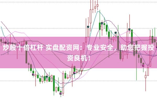 炒股十倍杠杆 实盘配资网：专业安全，助您把握投资良机！