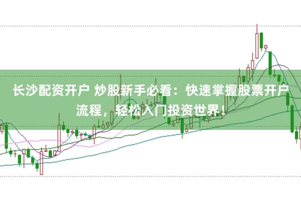 长沙配资开户 炒股新手必看：快速掌握股票开户流程，轻松入门投资世界！
