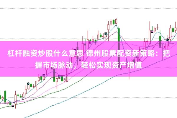 杠杆融资炒股什么意思 锦州股票配资新策略：把握市场脉动，轻松实现资产增值