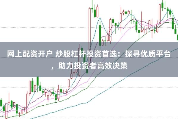 网上配资开户 炒股杠杆投资首选：探寻优质平台，助力投资者高效决策