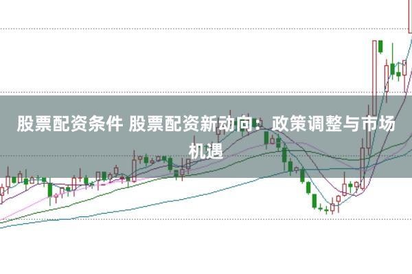 股票配资条件 股票配资新动向：政策调整与市场机遇