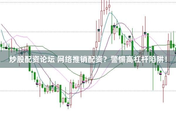 炒股配资论坛 网络推销配资？警惕高杠杆陷阱！
