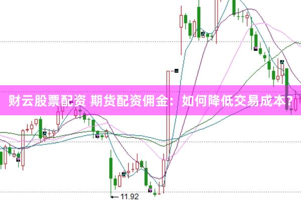 财云股票配资 期货配资佣金：如何降低交易成本？