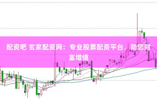 配资吧 玄家配资网：专业股票配资平台，助您财富增值