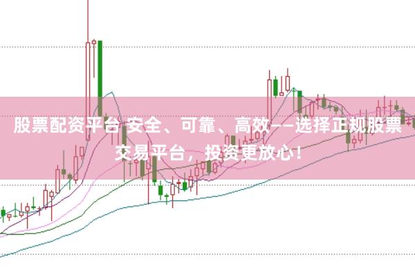 股票配资平台 安全、可靠、高效——选择正规股票交易平台，投资更放心！