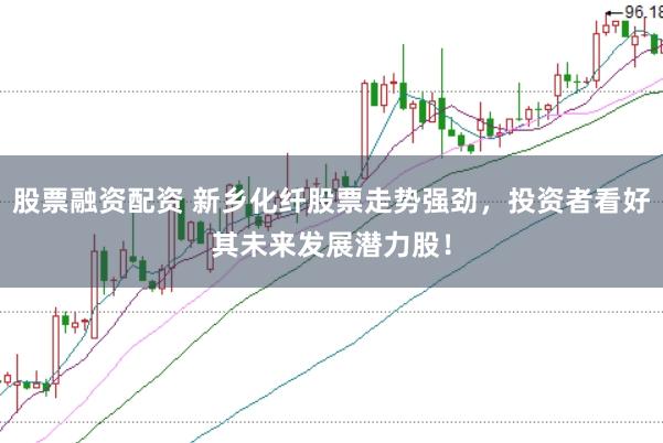 股票融资配资 新乡化纤股票走势强劲，投资者看好其未来发展潜力股！