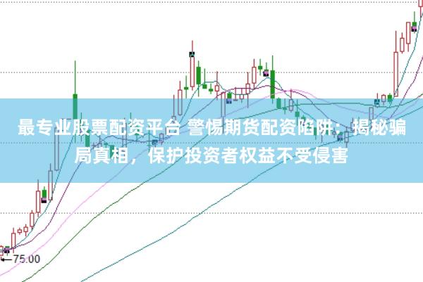最专业股票配资平台 警惕期货配资陷阱：揭秘骗局真相，保护投资者权益不受侵害