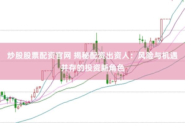 炒股股票配资官网 揭秘配资出资人:风险与机遇并存的投资新角色