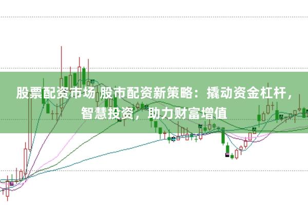 股票配资市场 股市配资新策略:撬动资金杠杆,智慧投资,助力财富增值