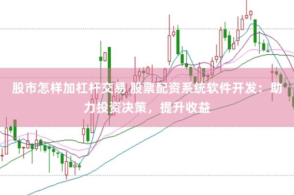 股市怎样加杠杆交易 股票配资系统软件开发：助力投资决策，提升收益
