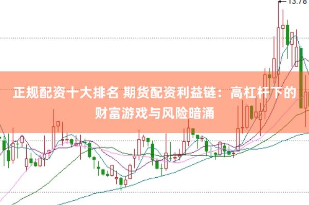 正规配资十大排名 期货配资利益链：高杠杆下的财富游戏与风险暗涌