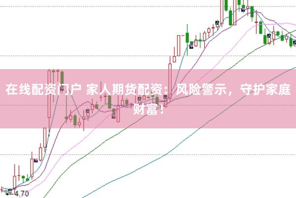 在线配资门户 家人期货配资:风险警示,守护家庭财富!