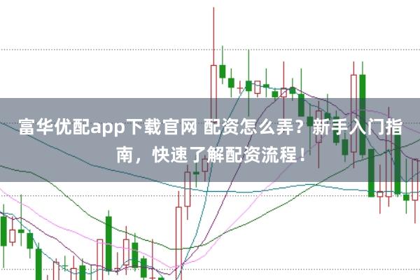 富华优配app下载官网 配资怎么弄?新手入门指南,快速了解配资流程!