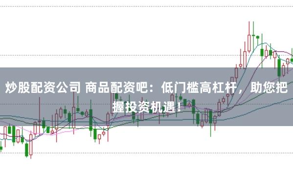 炒股配资公司 商品配资吧:低门槛高杠杆,助您把握投资机遇!